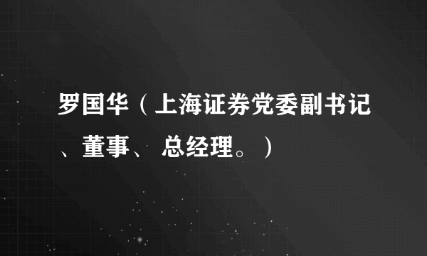 罗国华（上海证券党委副书记、董事、 总经理。）