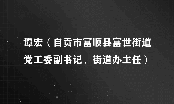 谭宏（自贡市富顺县富世街道党工委副书记、街道办主任）