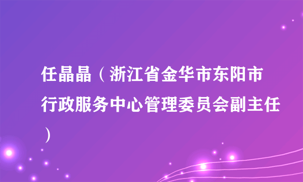 任晶晶（浙江省金华市东阳市行政服务中心管理委员会副主任）