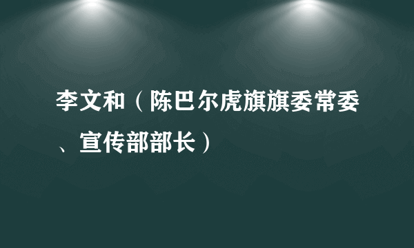 李文和（陈巴尔虎旗旗委常委、宣传部部长）