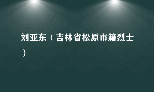 刘亚东（吉林省松原市籍烈士）