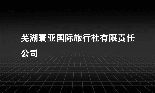 芜湖寰亚国际旅行社有限责任公司