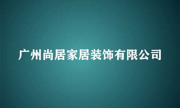 广州尚居家居装饰有限公司