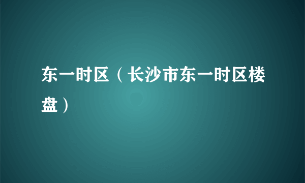 东一时区（长沙市东一时区楼盘）