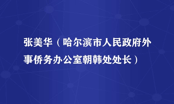 张美华（哈尔滨市人民政府外事侨务办公室朝韩处处长）