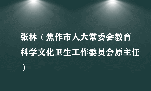 张林（焦作市人大常委会教育科学文化卫生工作委员会原主任）