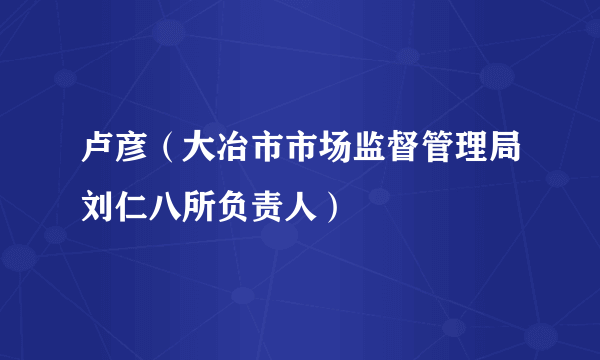 卢彦（大冶市市场监督管理局刘仁八所负责人）