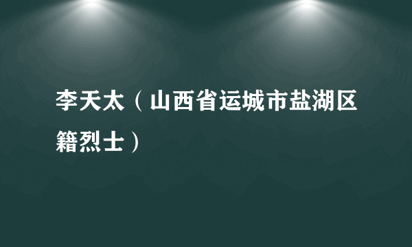 李天太（山西省运城市盐湖区籍烈士）