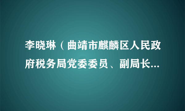 李晓琳（曲靖市麒麟区人民政府税务局党委委员、副局长、一级主办）