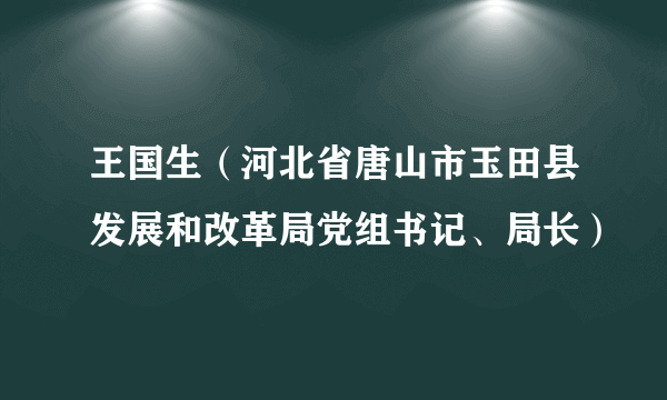 王国生（河北省唐山市玉田县发展和改革局党组书记、局长）