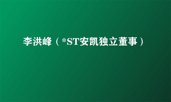 李洪峰（*ST安凯独立董事）