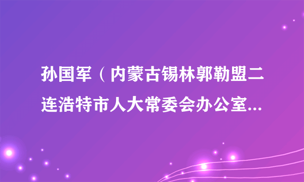 孙国军（内蒙古锡林郭勒盟二连浩特市人大常委会办公室副主任）