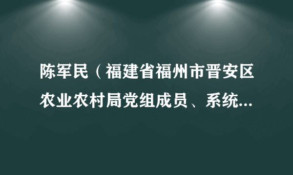 陈军民（福建省福州市晋安区农业农村局党组成员、系统党委书记、二级主任科员）