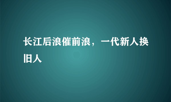 长江后浪催前浪，一代新人换旧人