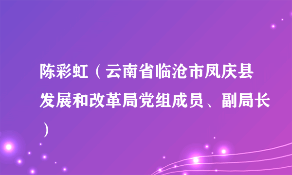 陈彩虹（云南省临沧市凤庆县发展和改革局党组成员、副局长）