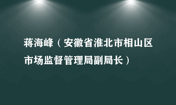 蒋海峰（安徽省淮北市相山区市场监督管理局副局长）