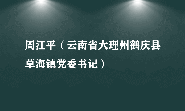 周江平（云南省大理州鹤庆县草海镇党委书记）