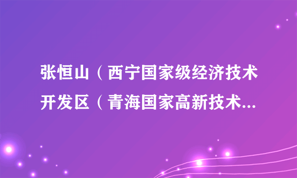 张恒山（西宁国家级经济技术开发区（青海国家高新技术产业开发区）管理委员会应急管理局局长）