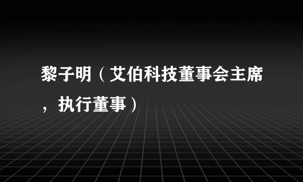 黎子明（艾伯科技董事会主席，执行董事）