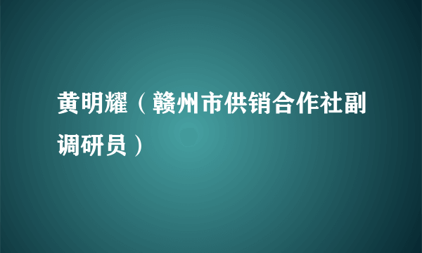 黄明耀（赣州市供销合作社副调研员）