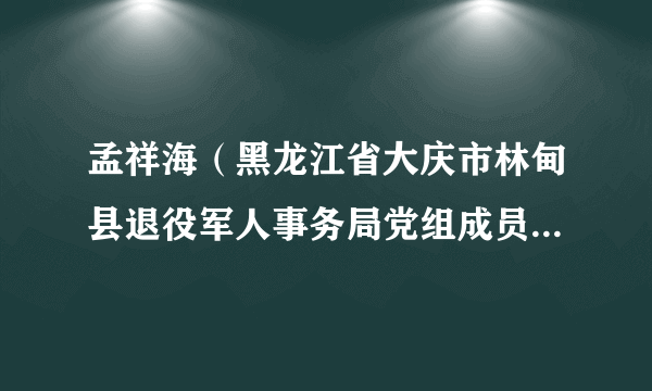 孟祥海（黑龙江省大庆市林甸县退役军人事务局党组成员、副局长）