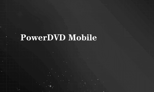 PowerDVD Mobile