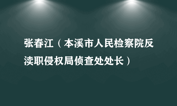 张春江（本溪市人民检察院反渎职侵权局侦查处处长）