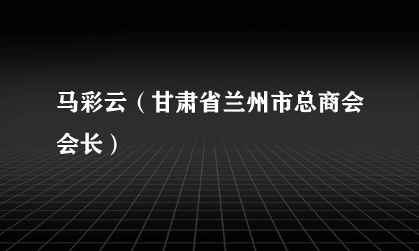 马彩云（甘肃省兰州市总商会会长）