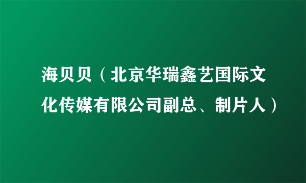 海贝贝（北京华瑞鑫艺国际文化传媒有限公司副总、制片人）