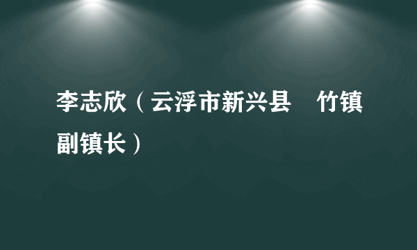 李志欣（云浮市新兴县簕竹镇副镇长）