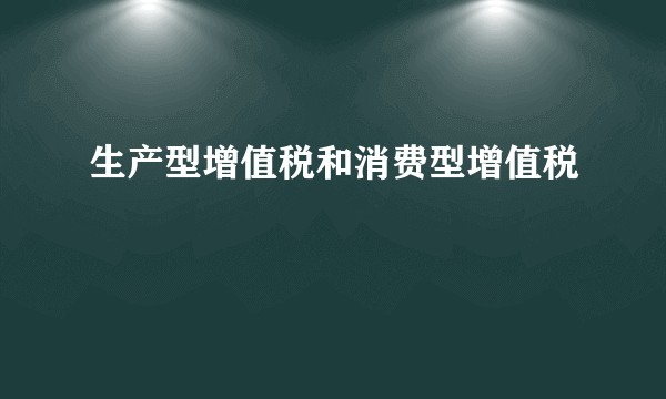 生产型增值税和消费型增值税