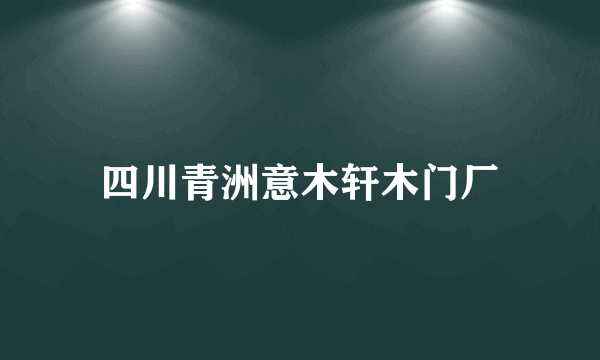 四川青洲意木轩木门厂