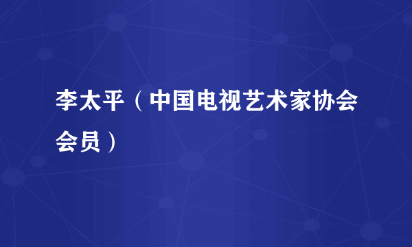 李太平（中国电视艺术家协会会员）