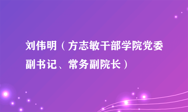 刘伟明（方志敏干部学院党委副书记、常务副院长）