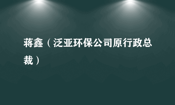 蒋鑫（泛亚环保公司原行政总裁）