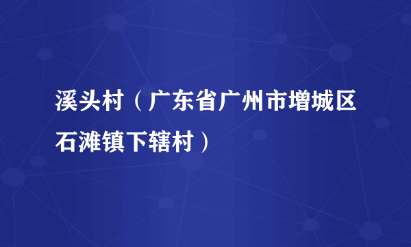 溪头村（广东省广州市增城区石滩镇下辖村）