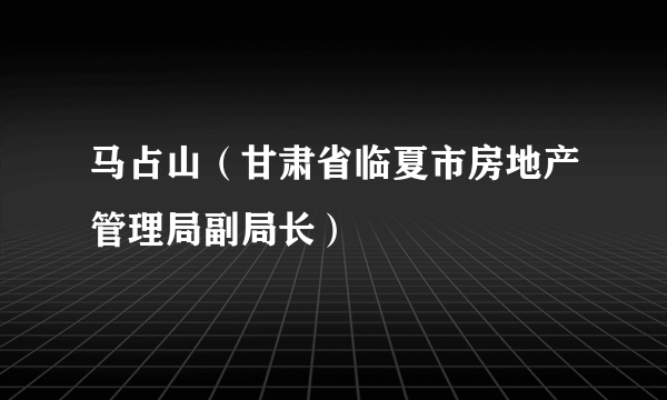 马占山（甘肃省临夏市房地产管理局副局长）