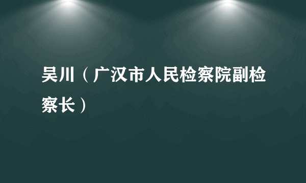 吴川（广汉市人民检察院副检察长）