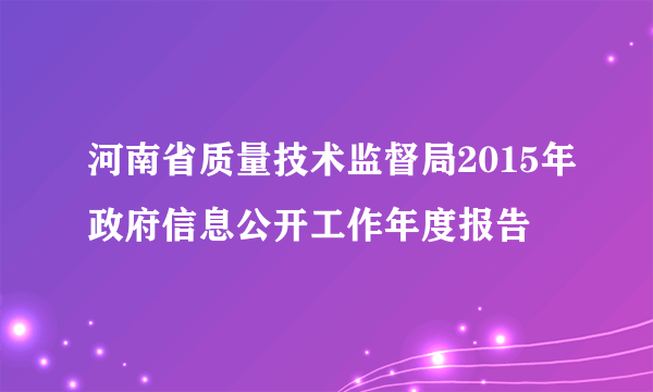 河南省质量技术监督局2015年政府信息公开工作年度报告