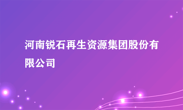 河南锐石再生资源集团股份有限公司