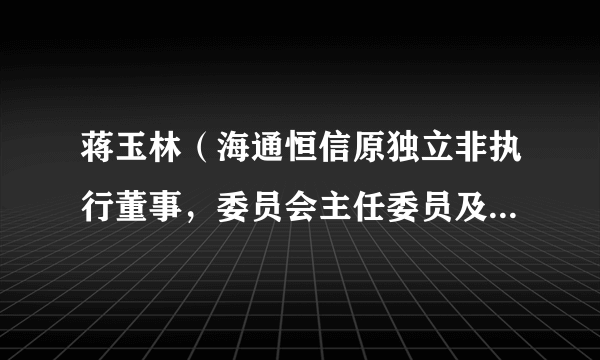 蒋玉林（海通恒信原独立非执行董事，委员会主任委员及薪酬与考核委员会主任委员）