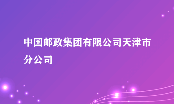 中国邮政集团有限公司天津市分公司