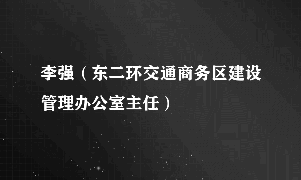 李强（东二环交通商务区建设管理办公室主任）