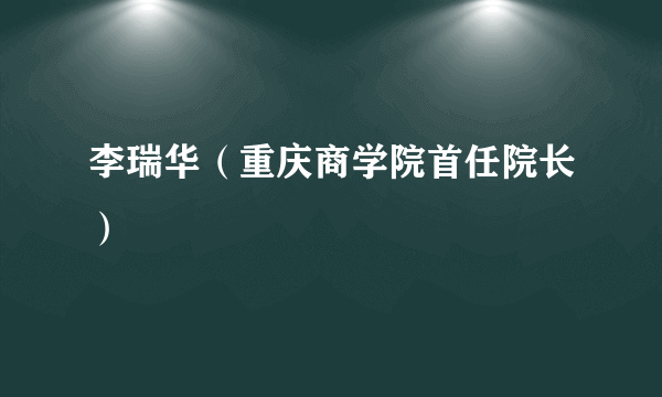 李瑞华（重庆商学院首任院长）