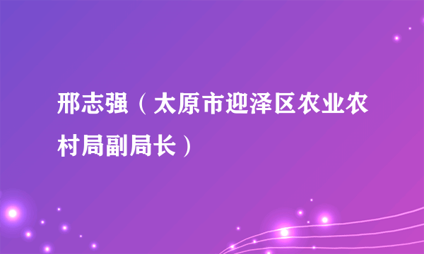 邢志强（太原市迎泽区农业农村局副局长）