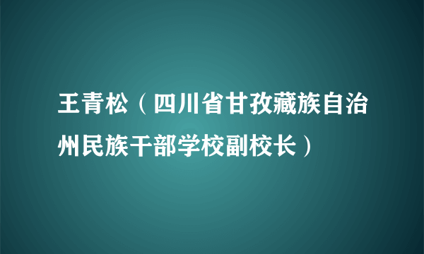 王青松（四川省甘孜藏族自治州民族干部学校副校长）