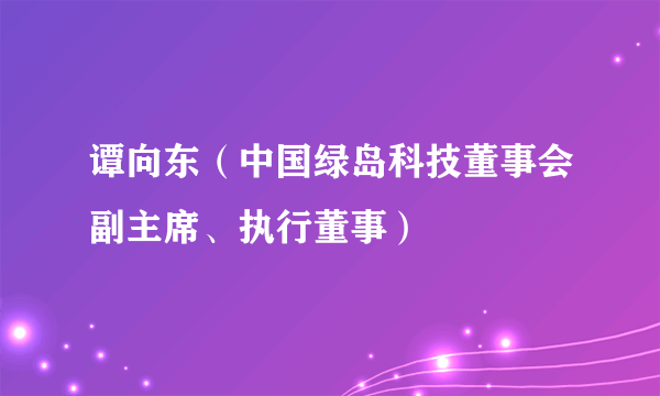 谭向东（中国绿岛科技董事会副主席、执行董事）