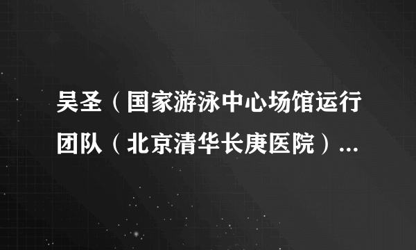 吴圣（国家游泳中心场馆运行团队（北京清华长庚医院）副医疗官（疾控感控办公室主任））