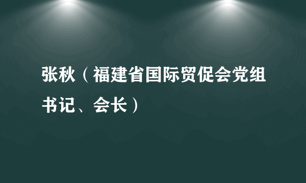 张秋（福建省国际贸促会党组书记、会长）