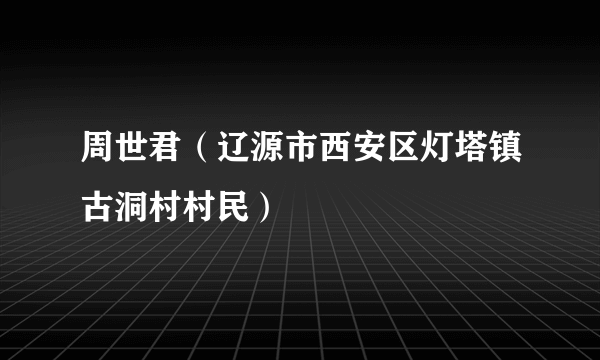 周世君（辽源市西安区灯塔镇古洞村村民）